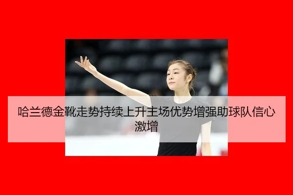 哈兰德金靴走势持续上升主场优势增强助球队信心激增