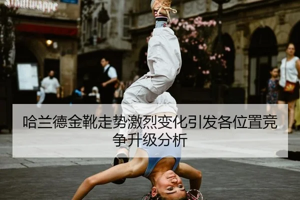 哈兰德金靴走势激烈变化引发各位置竞争升级分析
