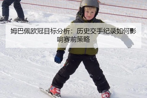 姆巴佩欧冠目标分析：历史交手纪录如何影响赛前策略